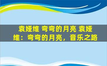 袁娅维 弯弯的月亮 袁娅维：弯弯的月亮，音乐之路